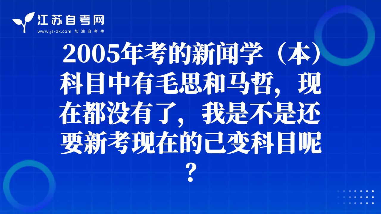 2005年考的新聞學(xué)（本）科目中有毛思和馬哲，現(xiàn)在都沒有了，我是不是還要新考現(xiàn)在的己變科目呢？